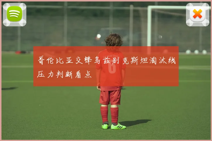 哥伦比亚交锋乌兹别克斯坦淘汰线压力判断看点
