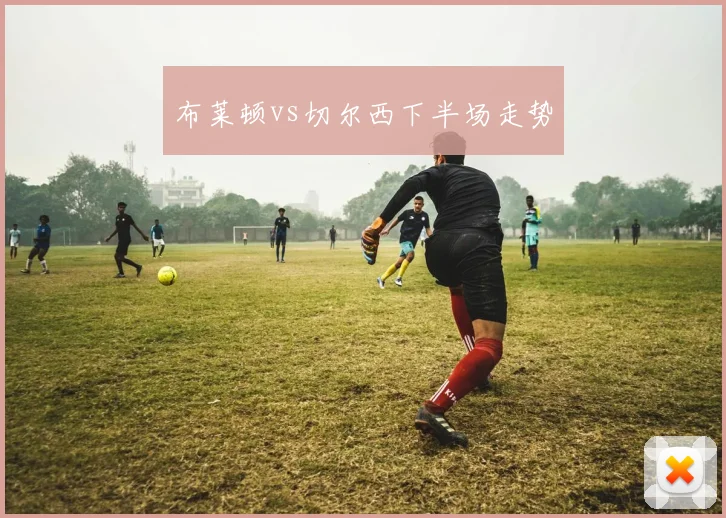 布莱顿vs切尔西下半场走势