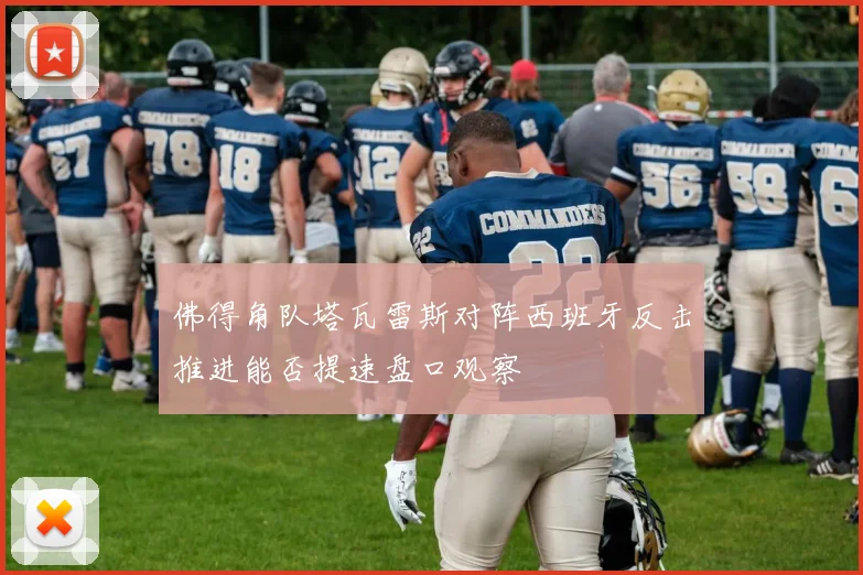 佛得角队塔瓦雷斯对阵西班牙反击推进能否提速盘口观察