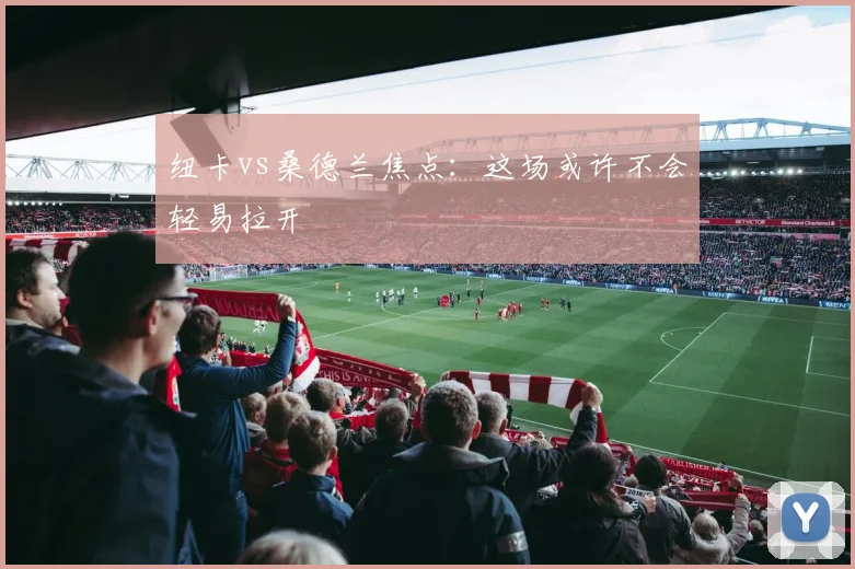 纽卡vs桑德兰焦点：这场或许不会轻易拉开