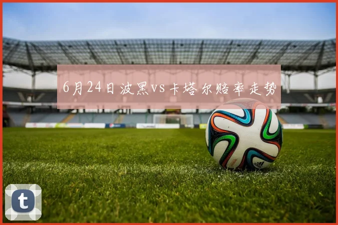 6月24日波黑vs卡塔尔赔率走势