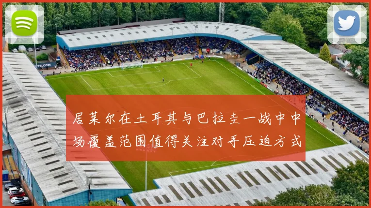 居莱尔在土耳其与巴拉圭一战中中场覆盖范围值得关注对手压迫方式