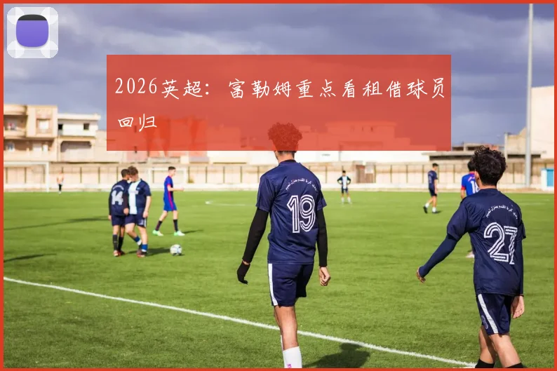 2026英超：富勒姆重点看租借球员回归