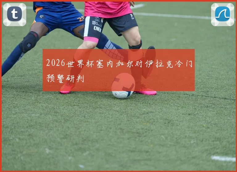 2026世界杯塞内加尔对伊拉克冷门预警研判