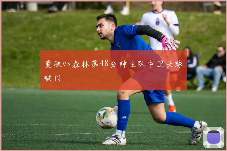 曼联vs森林第48分钟主队中卫头球破门